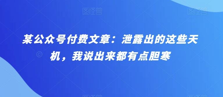 某公众号付费文章：泄露出的这些天机，我说出来都有点胆寒-缘艺创业网