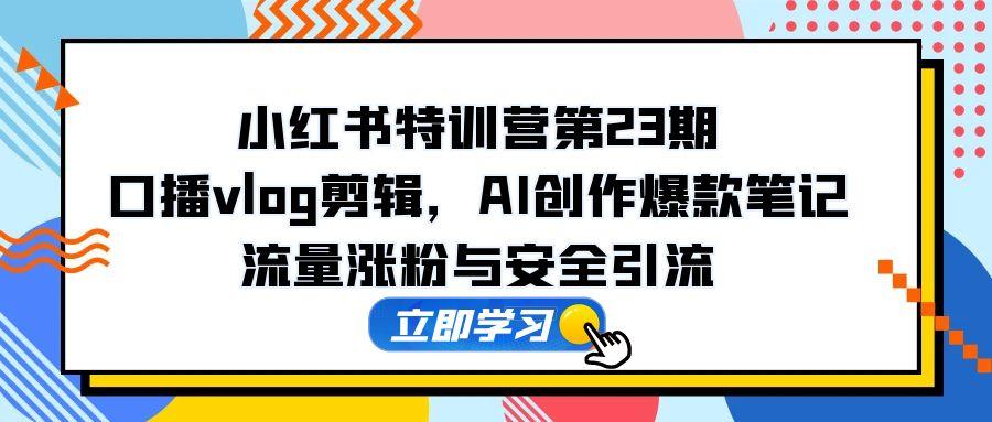 小红书特训营第23期，口播vlog剪辑，AI创作爆款笔记，流量涨粉与安全引流-缘艺创业网