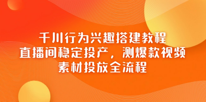 千川行为兴趣搭建教程，直播间稳定投产，测爆款视频，素材投放全流程-缘艺创业网