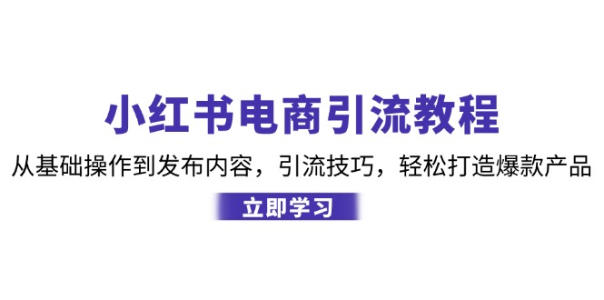 小红书电商引流教程：从基础操作到发布内容，引流技巧，轻松打造爆款产品-缘艺创业网