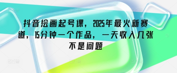 抖音绘画起号课，2025年最火新赛道，15分钟一个作品，一天收入几张不是问题-缘艺创业网