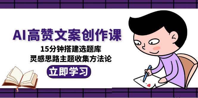 AI高赞文案创作课，15分钟搭建选题库，灵感思路主题收集方法论-缘艺创业网