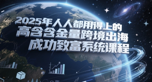 2025年人人都用得上的高含金量跨境出海成功致富系统课程-缘艺创业网