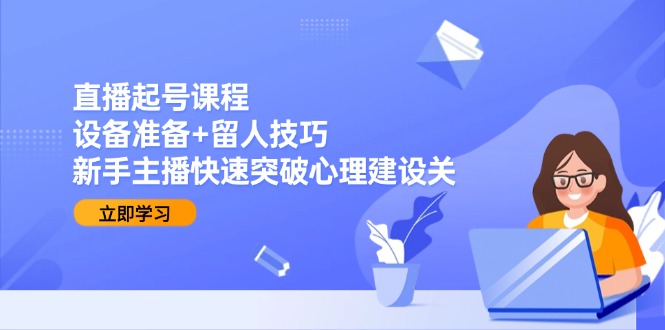 直播起号课程：设备准备+留人技巧，新手主播快速突破心理建设关-缘艺创业网