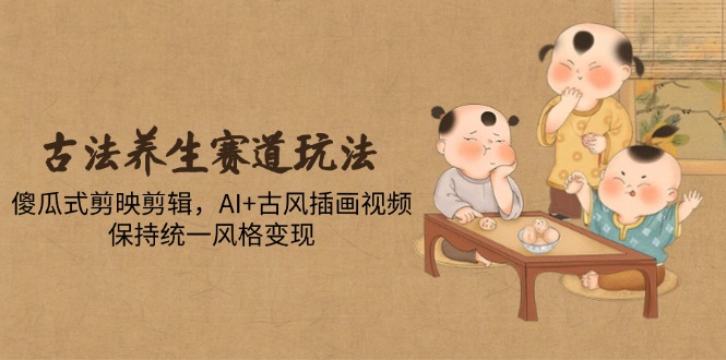 古法养生赛道玩法，傻瓜式剪映剪辑，AI+古风插画视频，保持统一风格变现-缘艺创业网