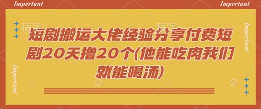 短剧搬运大佬经验分享付费短剧20天撸20个(他能吃肉我们就能喝汤)-缘艺创业网