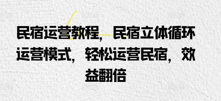 民宿运营教程，民宿立体循环运营模式，轻松运营民宿，效益翻倍-缘艺创业网