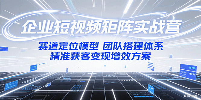 企业短视频矩阵实战营：赛道定位模型+团队搭建体系+精准获客变现增效方案-缘艺创业网
