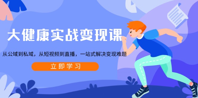 大健康实战变现课：从公域到私域，从短视频到直播，一站式解决变现难题-缘艺创业网