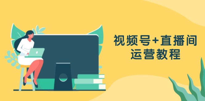视频号+直播间运营教程：作品创作、直播设置与数据分析一网打尽-缘艺创业网
