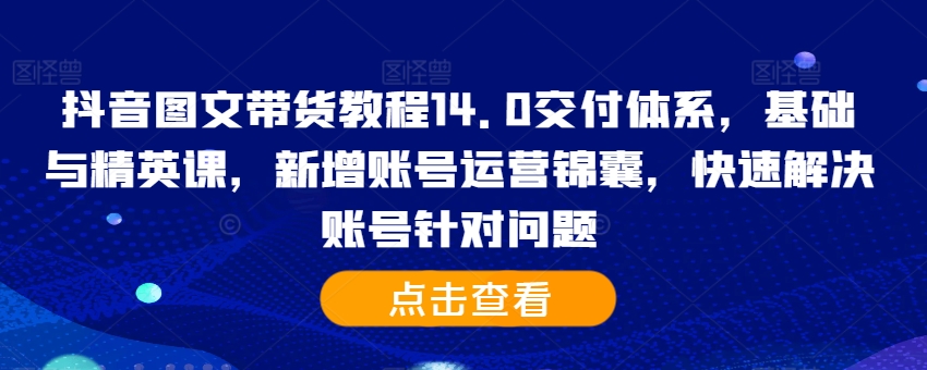 抖音图文带货教程14.0交付体系，基础与精英课，新增账号运营锦囊，快速解决账号针对问题-缘艺创业网