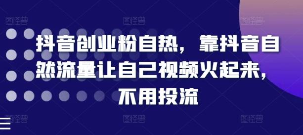 抖音创业粉自热，靠抖音自然流量让自己视频火起来，不用投流-缘艺创业网