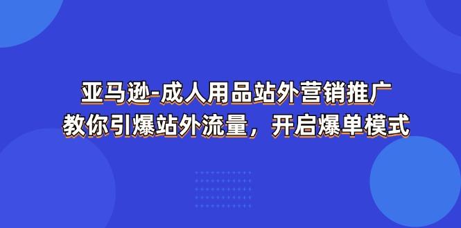 亚马逊-成人用品 站外营销推广  教你引爆站外流量，开启爆单模式-缘艺创业网