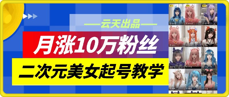 云天二次元美女起号教学，月涨10万粉丝，不判搬运-缘艺创业网
