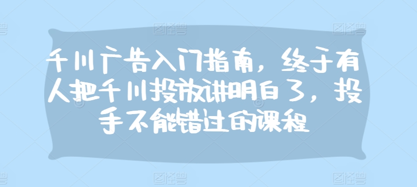 千川广告入门指南，终于有人把千川投放讲明白了，投手不能错过的课程-缘艺创业网