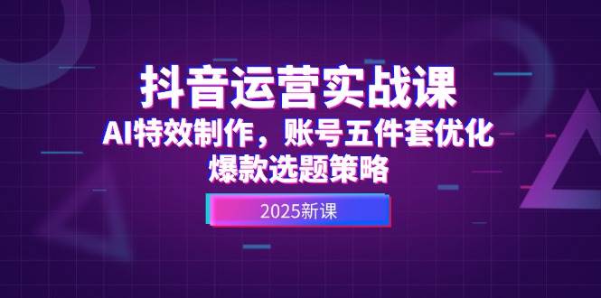 抖音运营实战课，AI特效制作，账号五件套优化，爆款选题策略-缘艺创业网
