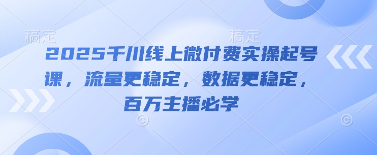 2025千川线上微付费实操起号课，流量更稳定，数据更稳定，百万主播必学-缘艺创业网