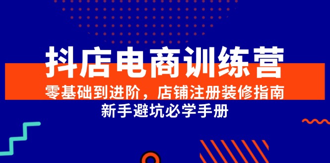 抖店电商训练营，零基础到进阶，店铺注册装修指南，新手避坑必学手册-缘艺创业网
