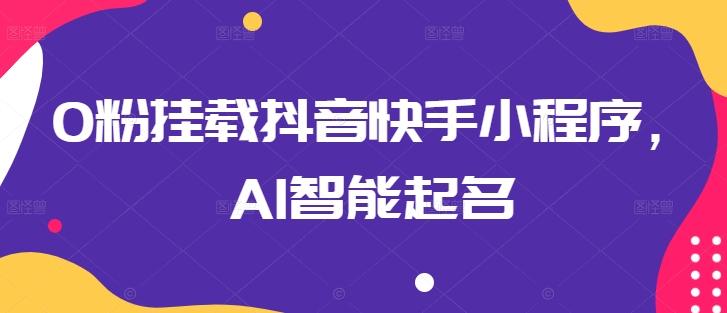 0粉挂载抖音快手小程序，AI智能起名-缘艺创业网
