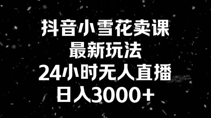 抖音小雪花卖课，24小时无人直播，日入3000+，小白也能轻松操作-缘艺创业网