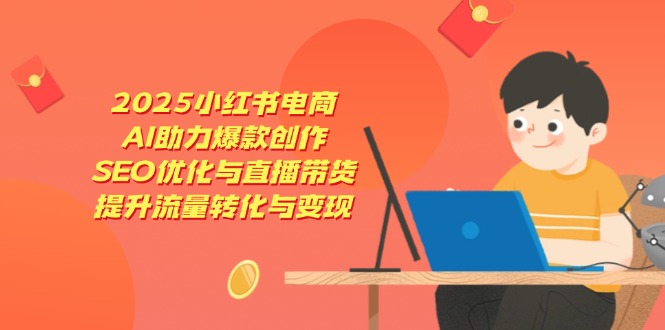 2025小红书电商，AI助力爆款创作，SEO优化与直播带货，提升流量转化与变现-缘艺创业网