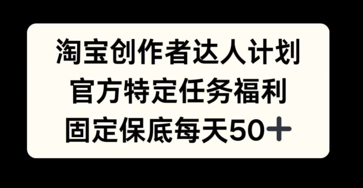 淘宝创作者达人计划，官方特定任务福利，固定保底每天50+【揭秘】-缘艺创业网