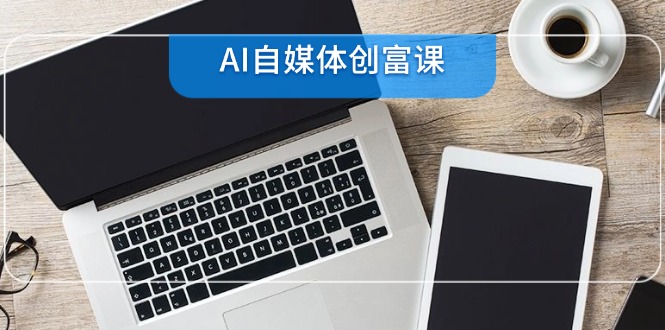 AI自媒体创富课，账号准备到直播带货，零基础22项技能速成-缘艺创业网