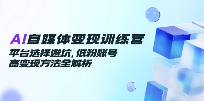 AI自媒体变现训练营，平台选择避坑，低粉账号高变现方法全解析-缘艺创业网