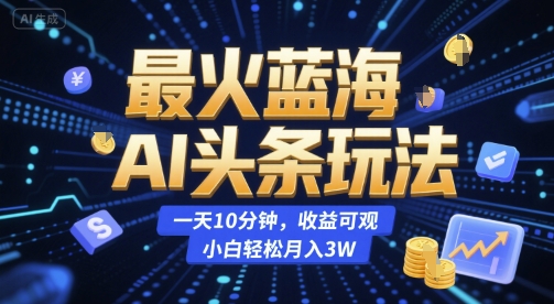 最火蓝海AI头条玩法，一天10分钟，收益可观，小白轻松月入3W【揭秘】-缘艺创业网