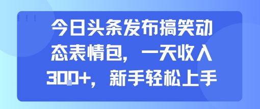 今日头条发布搞笑动态表情包，一天收入3张+，新手轻松上手-缘艺创业网
