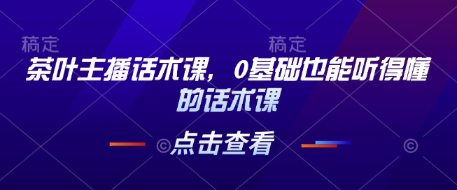 茶叶主播话术课，0基础也能听得懂的话术课-缘艺创业网