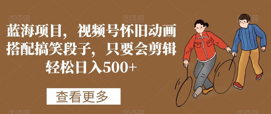 蓝海项目，视频号怀旧动画搭配搞笑段子，只要会剪辑轻松日入500+【揭秘】-缘艺创业网