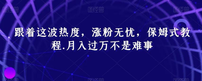 跟着这波热度，涨粉无忧，保姆式教程，月入过万不是难事【揭秘】-缘艺创业网