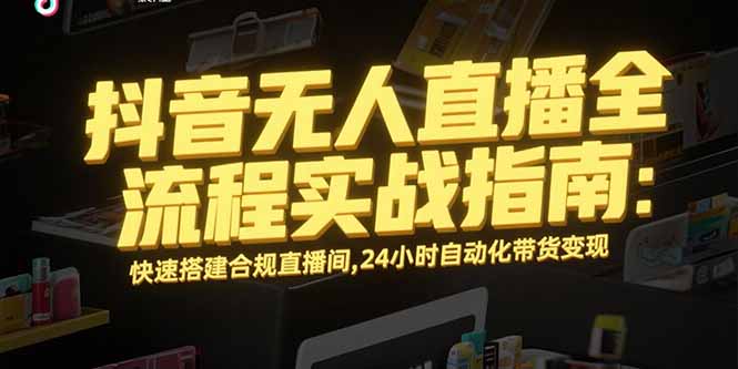 抖音无人直播全流程实战指南：快速搭建合规直播间，24小时自动化带货变现-缘艺创业网