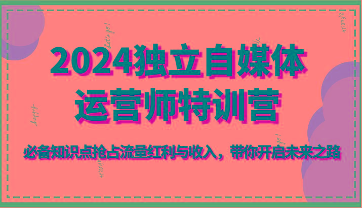 2024独立自媒体运营师特训营-必备知识点抢占流量红利与收入，带你开启未来之路-缘艺创业网