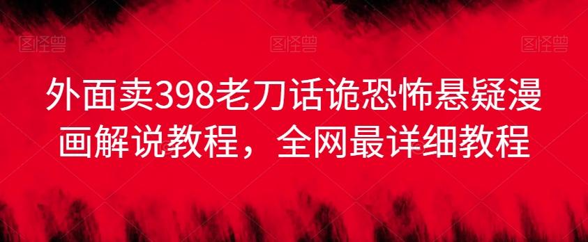 外面卖398老刀话诡恐怖悬疑漫画解说项目，全网最详细教程-缘艺创业网