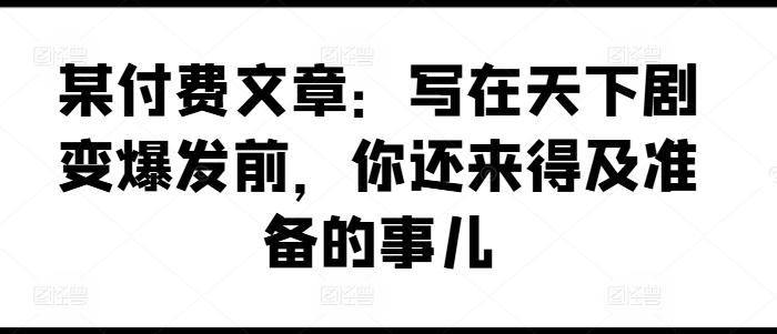 某付费文章：写在天下剧变爆发前，你还来得及准备的事儿-缘艺创业网