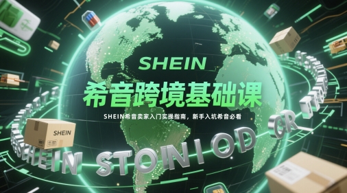 希音跨境基础课，SHEIN希音卖家入门实操指南，新手入坑希音必看-缘艺创业网