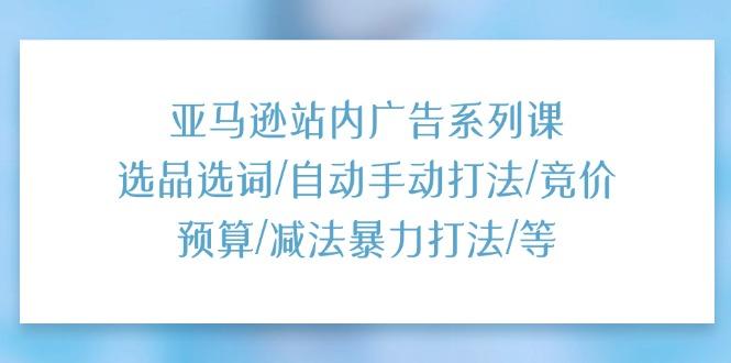亚马逊站内广告系列课：选品选词/自动手动打法/竞价预算/减法暴力打法/等-缘艺创业网