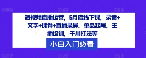 短视频直播运营，6月底线下课，录音+文字+课件+直播录屏，单品起号，主播培训，千川打法等-缘艺创业网