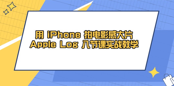 用 iPhone 拍电影感大片，Apple Log 8节课实战教学-缘艺创业网