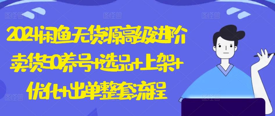 2024闲鱼无货源高级进阶卖货5.0.养号+选品+上架+优化+出单整套流程【揭秘】-缘艺创业网
