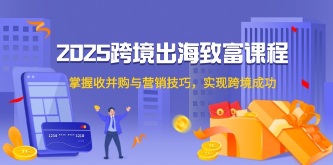 2025跨境出海致富课程，掌握收并购与营销技巧，实现跨境成功-缘艺创业网