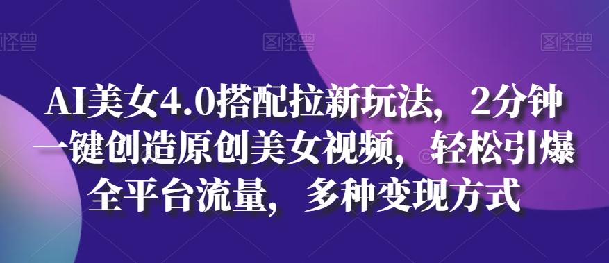 AI美女4.0搭配拉新玩法，2分钟一键创造原创美女视频，轻松引爆全平台流量，多种变现方式【揭秘】-缘艺创业网
