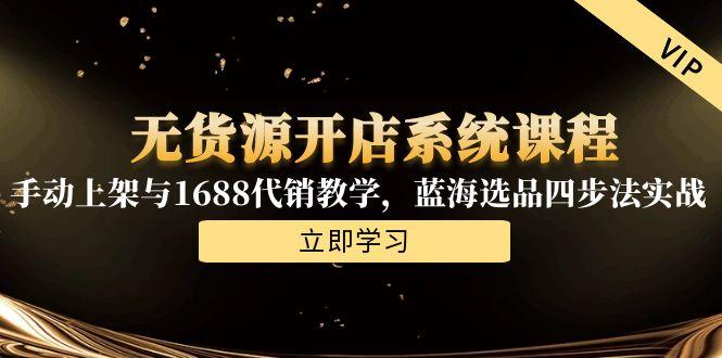无货源开店系统课程，手动上架与1688代销教学，蓝海选品四步法实战-缘艺创业网