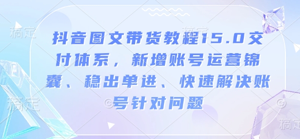 抖音图文带货教程15.0交付体系，新增账号运营锦囊、稳出单进、快速解决账号针对问题-缘艺创业网