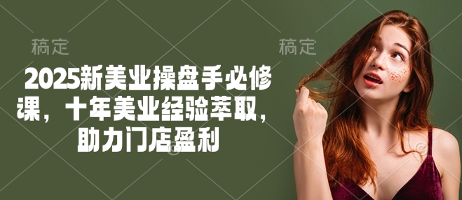2025新美业操盘手必修课，十年美业经验萃取，助力门店盈利-缘艺创业网