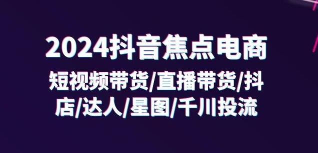 2024抖音焦点电商：短视频带货/直播带货/抖店/达人/星图/千川投流/32节课-缘艺创业网