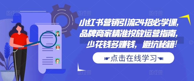 小红书营销引流24招必学课，品牌商家精准投放运营指南，少花钱多赚钱，避坑秘籍!-缘艺创业网