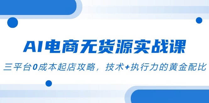 AI电商无货源实战课，三平台0成本起店攻略，技术+执行力的黄金配比-缘艺创业网